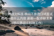 想应聘战火科技 想问下普通口试面试都考一些什么内容 谢谢~~配件研发类 (想应聘战火科技工作)