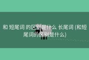 和 短尾词 的区别是什么 长尾词 (和短尾词的区别是什么)