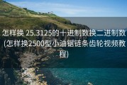 怎样换 25.3125的十进制数换二进制数 (怎样换2500型小油锯链条齿轮视频教程)