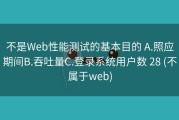 不是Web性能测试的基本目的 A.照应期间B.吞吐量C.登录系统用户数 28 (不属于web)
