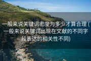 一般来说关键词密度为多少才算合理 (一般来说关键词出现在文献的不同字段表达的相关性不同)