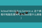 kcloud Win32.Troj.Generic.a. 这个病毒对电脑危害大吗 (kcloud是什么病毒)