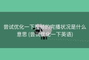 尝试优化一下视频的完播状况是什么意思 (尝试优化一下英语)