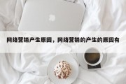 网络营销产生原因，网络营销的产生的原因有 