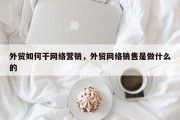 外贸如何干网络营销，外贸网络销售是做什么的