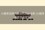小程序怎样开发自己的小程序 (小程序怎样开启定位)