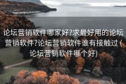 论坛营销软件哪家好?求最好用的论坛营销软件?论坛营销软件谁有接触过 (论坛营销软件哪个好)