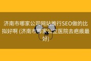 济南市哪家公司网站推行SEO做的比拟好啊 (济南市哪家公立医院去疤痕最好)