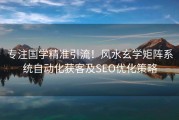 专注国学精准引流！风水玄学矩阵系统自动化获客及SEO优化策略
