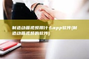 制造动画视频用什么app软件 (制造动画视频的软件)