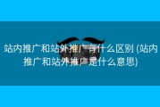 站内推广和站外推广有什么区别 (站内推广和站外推广是什么意思)