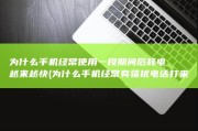 为什么手机经常使用一段期间后耗电越来越快 (为什么手机经常有骚扰电话打来)