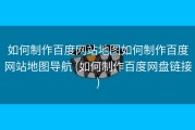 如何制作百度网站地图如何制作百度网站地图导航 (如何制作百度网盘链接)
