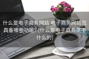 什么是电子商务网站 电子商务网站应具备哪些功能? (什么是电子商务是干什么的)