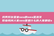 我男好友是坐seo的 seo是渣滓职业吗 问人家seo是坐什么的 人家都说seo渣滓职业 (我的朋友是个男的)