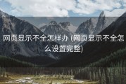 网页显示不全怎样办 (网页显示不全怎么设置完整)