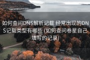 如何查问DNS解析记载 经常出现的DNS记载类型有哪些 (如何查问卷星自己填写的记录)