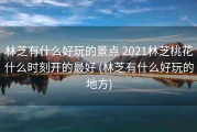 林芝有什么好玩的景点 2021林芝桃花什么时刻开的最好 (林芝有什么好玩的地方)