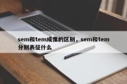 sem和tem成像的区别，sem和tem分别表征什么
