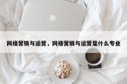 网络营销与运营，网络营销与运营是什么专业