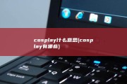 cosplay什么意思 (cosplay有哪些)