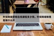 外贸网络营销在线课程多少钱，外贸网络销售是做什么的