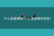 什么是富媒体 (什么是富媒体消息)