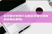 云存储空间有什么用 (云存储空间有购买的必要吗)