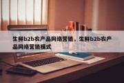 生鲜b2b农产品网络营销，生鲜b2b农产品网络营销模式