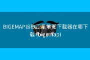 BIGEMAP谷歌卫星地图下载器在哪下载 (bigemap)