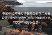 电脑中如何将阅读器网页的背风光彩设置为护眼的绿色 (电脑中如何将c盘的文件转移到e盘去)