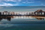 从事搜查引擎提升应该看什么书 (从事搜查引擎怎么写)