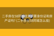 二手房在58同城挂卖须要身份证和房产证吗? (二手房在58同城怎么挂)