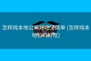 怎样炖本地公鸡好吃又简单 (怎样炖本地公鸡好吃)