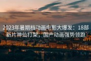 2023年暑期档动画电影大爆发：18部新片神仙打架，国产动画强势领跑