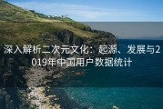 深入解析二次元文化：起源、发展与2019年中国用户数据统计