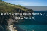 普通多久能够复原 网站被百度降权了 (正常多久可以同房)