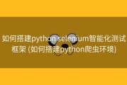 如何搭建python selenium智能化测试框架 (如何搭建python爬虫环境)