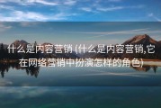 什么是内容营销 (什么是内容营销,它在网络营销中扮演怎样的角色)