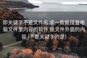 即关键字不是文件名 求一款能搜查电脑文件里内容的软件 是文件外面的内容 (不是关键字的是)