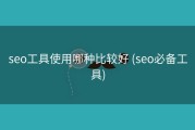 seo工具使用哪种比较好 (seo必备工具)