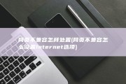 网页不兼容怎样处置 (网页不兼容怎么设置Internet选项)