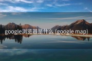 google浏览器是什么 (google map)