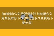 加速器永久免费版哪个好 加速器永久免费版推荐下载 (加速器永久免费版下载安装)