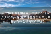 在软件生活周期中用户关键是在什么介入软件开发 (在软件生存周期中用户主要是在什么参与软件开发)