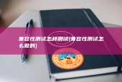 兼容性测试怎样测试 (兼容性测试怎么做的)