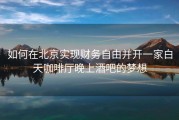 如何在北京实现财务自由并开一家白天咖啡厅晚上酒吧的梦想