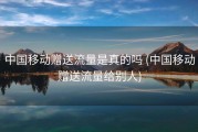 中国移动赠送流量是真的吗 (中国移动赠送流量给别人)