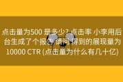 点击量为500 是多少? 点击率 小李用后台生成了个报告 请问 得到的展现量为10000 CTR (点击量为什么有几十亿)
