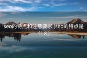 seo的特点和注意要求 (seo的特点是什么)